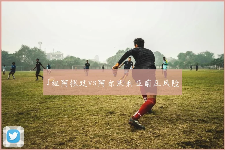 J组阿根廷vs阿尔及利亚前压风险