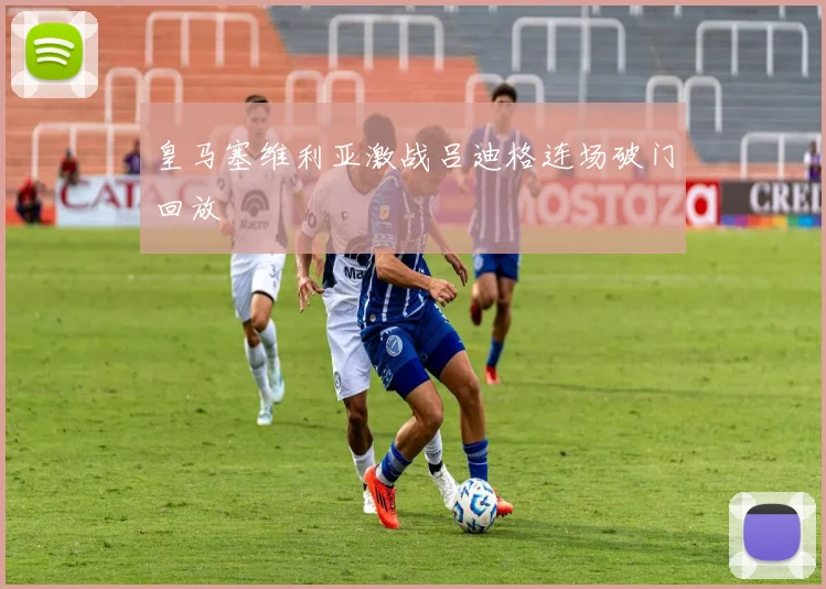 皇马塞维利亚激战吕迪格连场破门回放