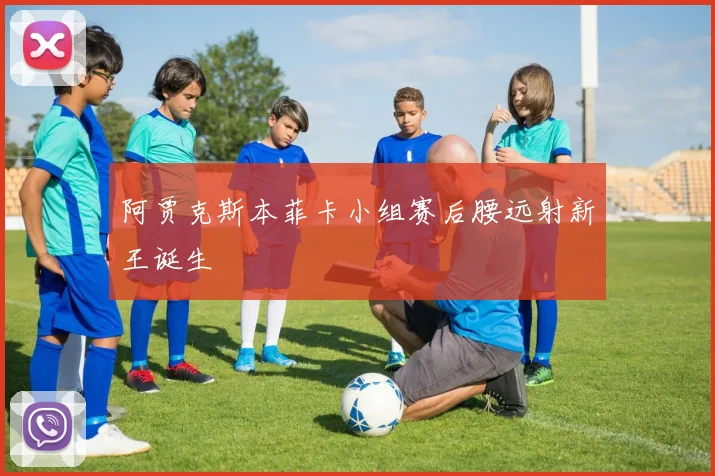 阿贾克斯本菲卡小组赛后腰远射新王诞生