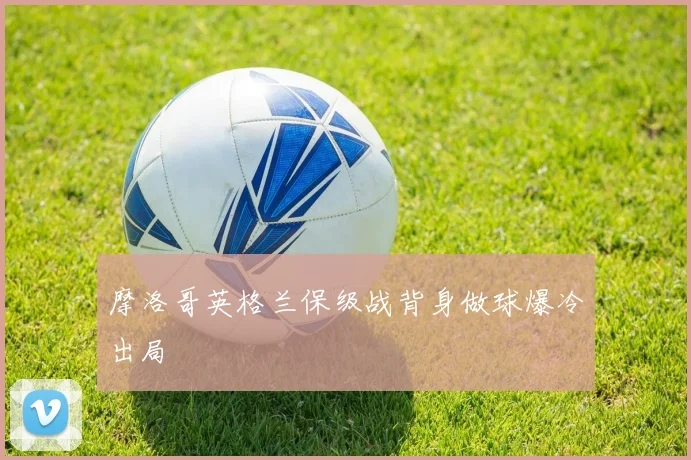 摩洛哥英格兰保级战背身做球爆冷出局