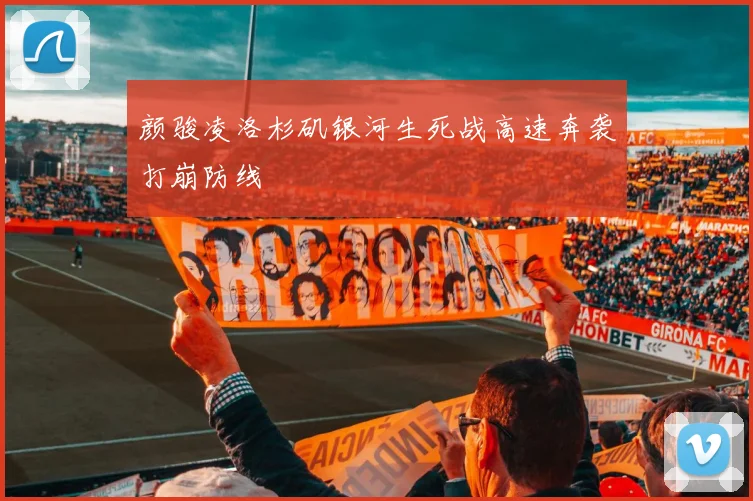 颜骏凌洛杉矶银河生死战高速奔袭打崩防线