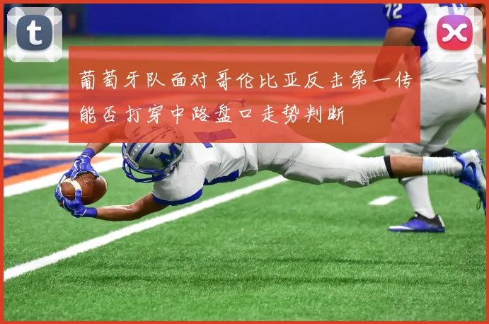 葡萄牙队面对哥伦比亚反击第一传能否打穿中路盘口走势判断