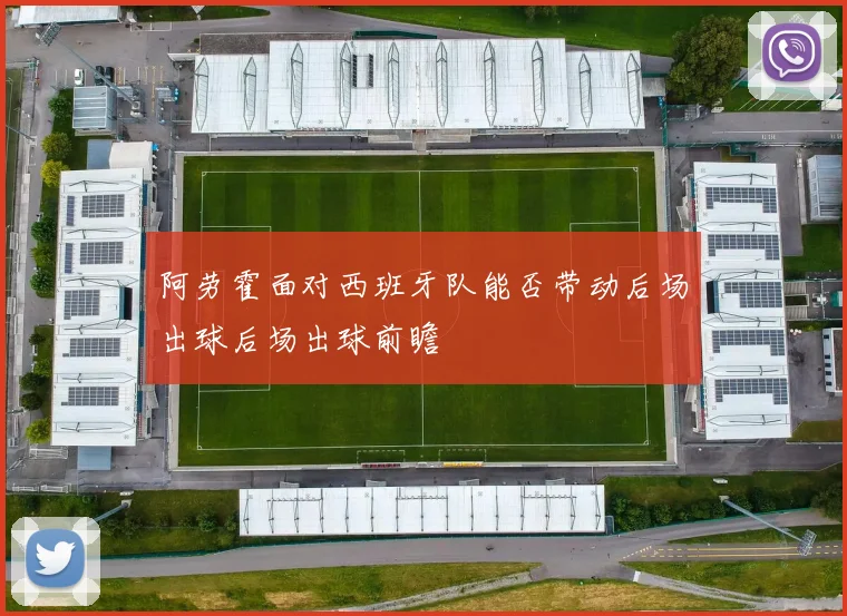 阿劳霍面对西班牙队能否带动后场出球后场出球前瞻