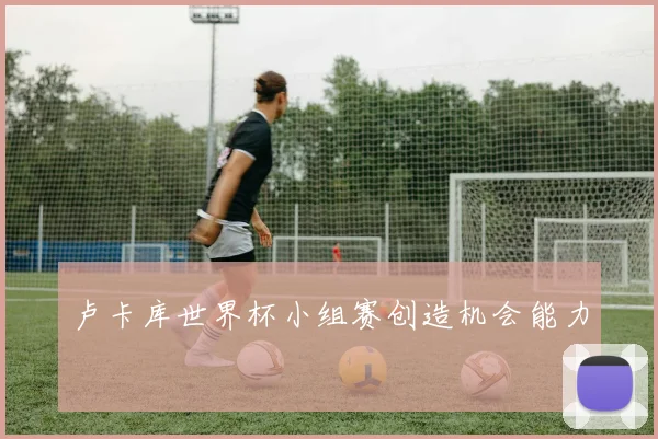 卢卡库世界杯小组赛创造机会能力