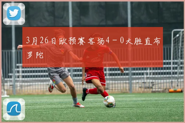 3月26日欧预赛客场4 - 0大胜直布罗陀