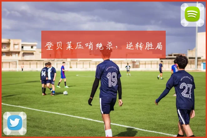 登贝莱压哨绝杀，逆转胜局