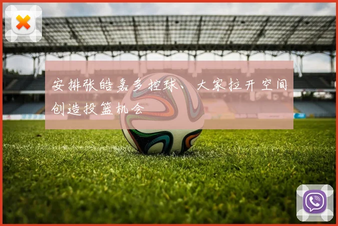 安排张皓嘉多控球、大家拉开空间创造投篮机会
