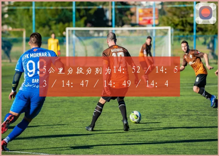 5公里分段分别为14：52 ／ 14：53 ／ 14：47 ／ 14：49 ／ 14：47 ／14：52 ／ 15：02 ／ 14：38
