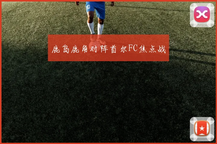 鹿岛鹿角对阵首尔FC焦点战