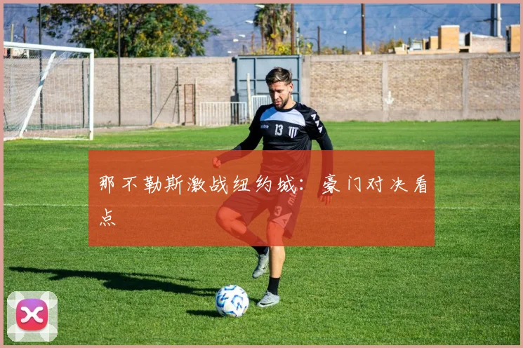 那不勒斯激战纽约城：豪门对决看点
