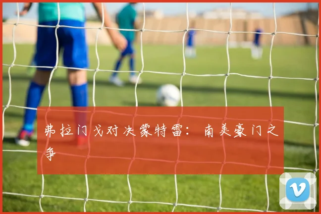 弗拉门戈对决蒙特雷：南美豪门之争