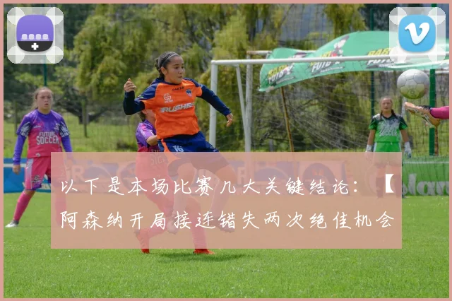 以下是本场比赛几大关键结论：【阿森纳开局接连错失两次绝佳机会】比赛开始几分钟