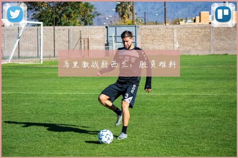 马里激战新西兰，胜负难料