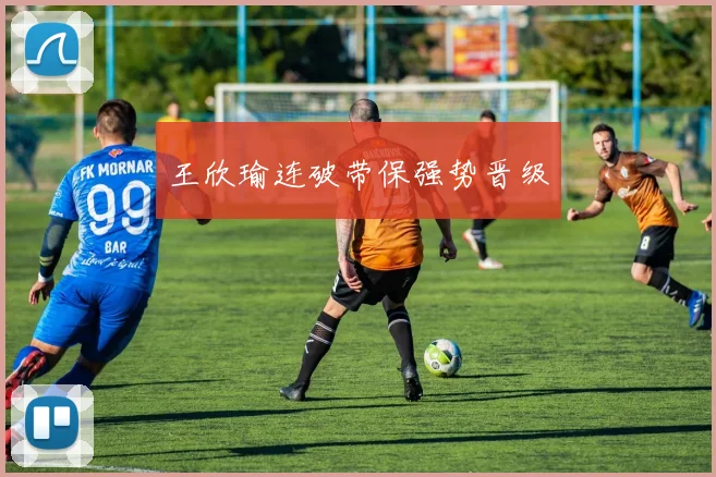 王欣瑜连破带保强势晋级