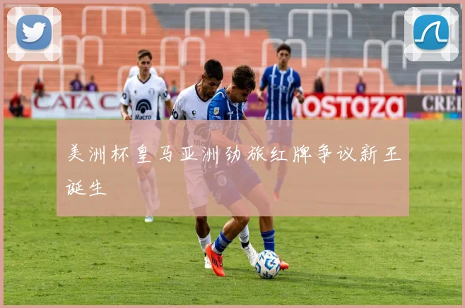 美洲杯皇马亚洲劲旅红牌争议新王诞生