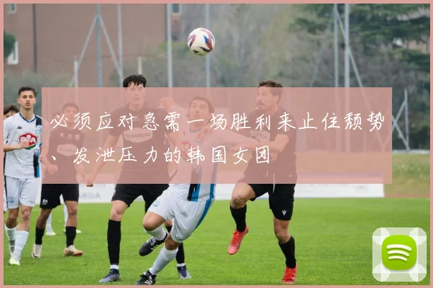 必须应对急需一场胜利来止住颓势、发泄压力的韩国女团