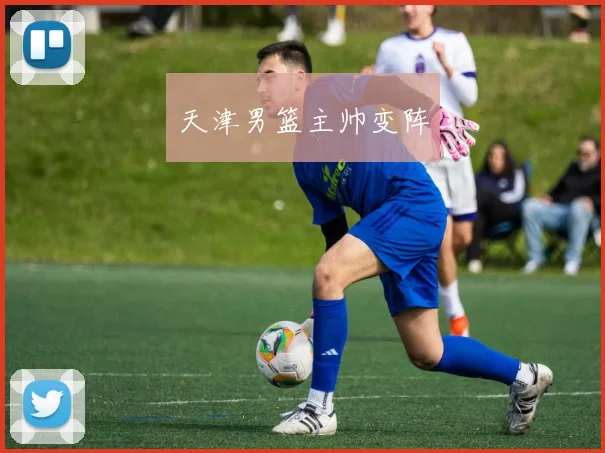 天津男篮主帅变阵
