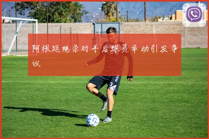 阿根廷绝杀对手后球员举动引发争议