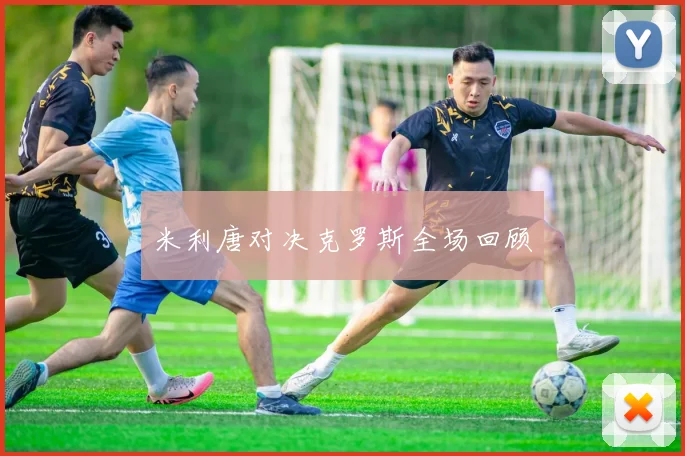 米利唐对决克罗斯全场回顾