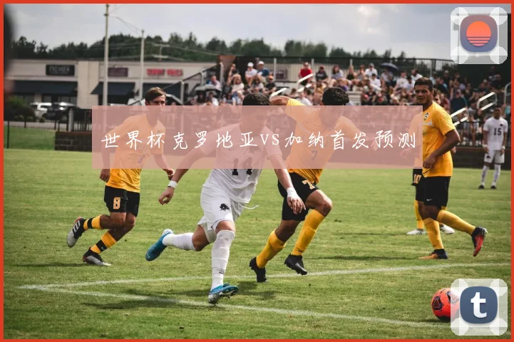 世界杯克罗地亚vs加纳首发预测