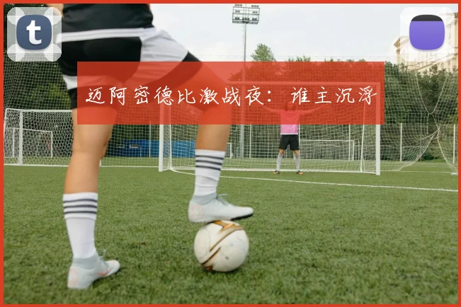 迈阿密德比激战夜：谁主沉浮