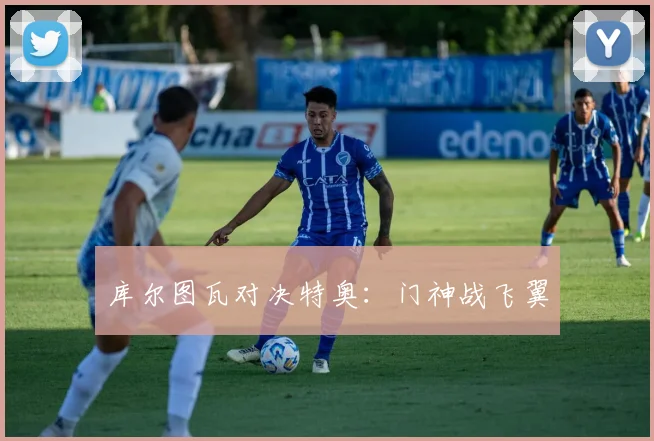 库尔图瓦对决特奥：门神战飞翼