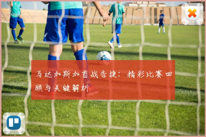 马达加斯加首战告捷：精彩比赛回顾与关键解析