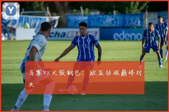 马赛vs大阪钢巴：欧亚劲旅巅峰对决