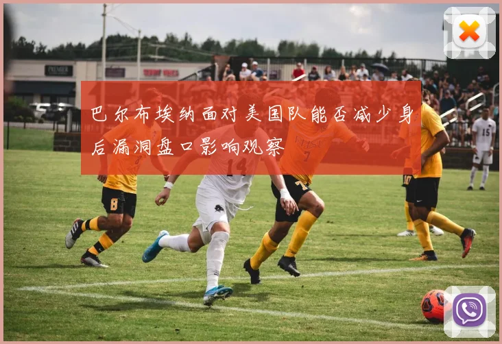 巴尔布埃纳面对美国队能否减少身后漏洞盘口影响观察