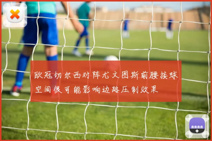 欧冠切尔西对阵尤文图斯前腰接球空间很可能影响边路压制效果