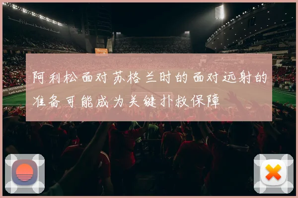 阿利松面对苏格兰时的面对远射的准备可能成为关键扑救保障