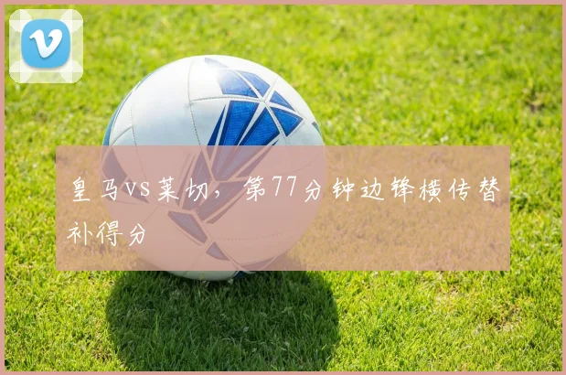 皇马vs莱切,第77分钟边锋横传替补得分