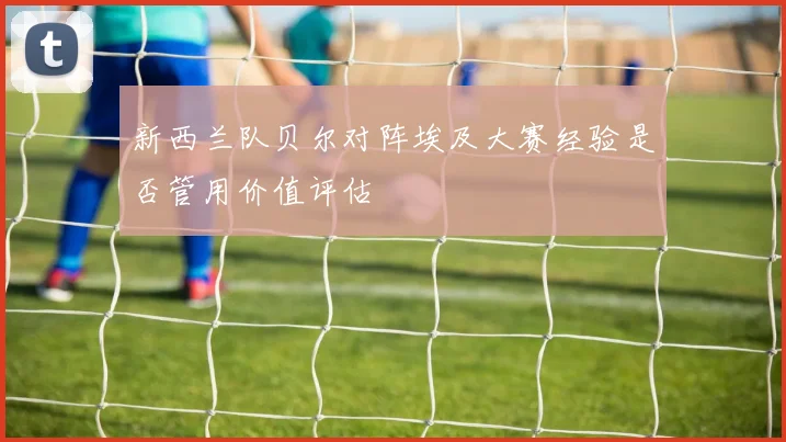 新西兰队贝尔对阵埃及大赛经验是否管用价值评估