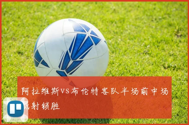 阿拉维斯vs布伦特客队半场前中场低射锁胜