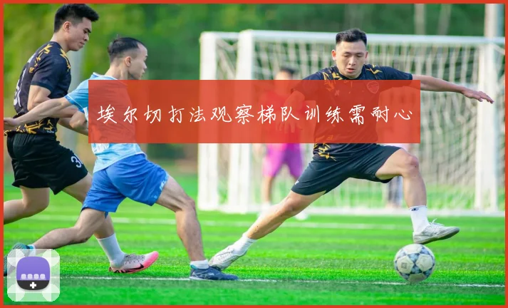 埃尔切打法观察梯队训练需耐心