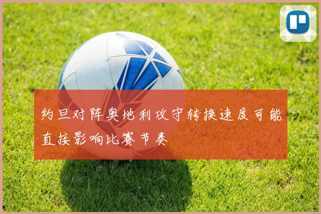 约旦对阵奥地利攻守转换速度可能直接影响比赛节奏