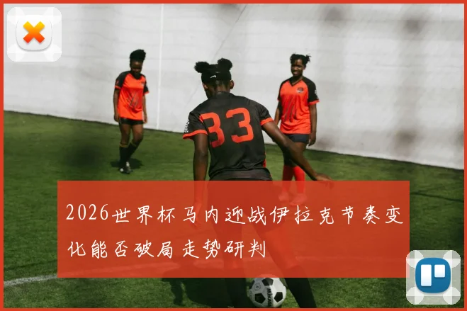 2026世界杯马内迎战伊拉克节奏变化能否破局走势研判