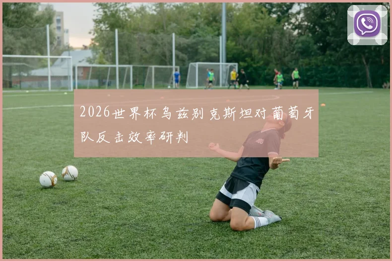2026世界杯乌兹别克斯坦对葡萄牙队反击效率研判
