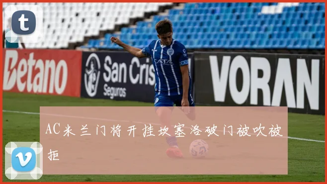 AC米兰门将开挂坎塞洛破门被吹被拒