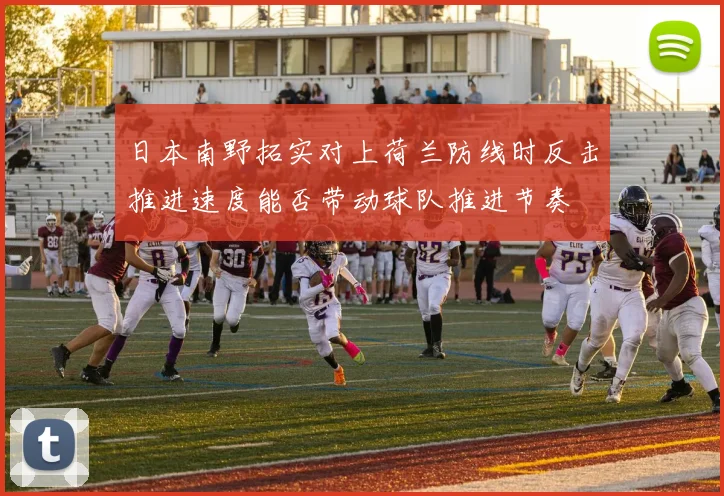 日本南野拓实对上荷兰防线时反击推进速度能否带动球队推进节奏