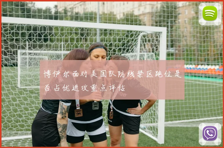 博伊尔面对美国队防线禁区跑位是否占优进攻重点评估