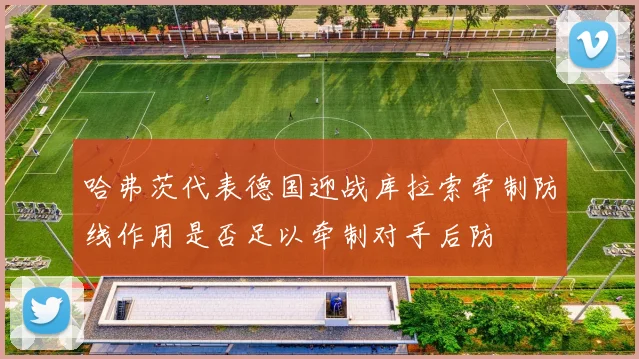 哈弗茨代表德国迎战库拉索牵制防线作用是否足以牵制对手后防