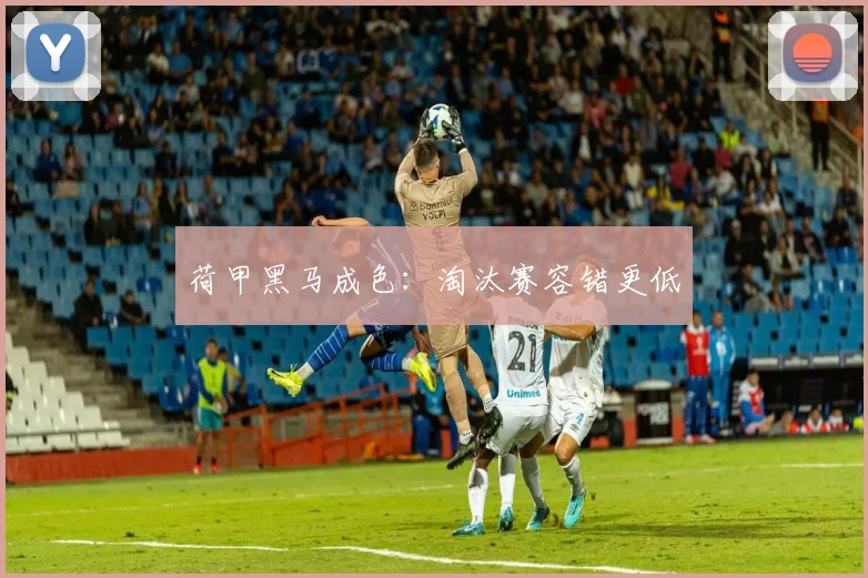 荷甲黑马成色：淘汰赛容错更低