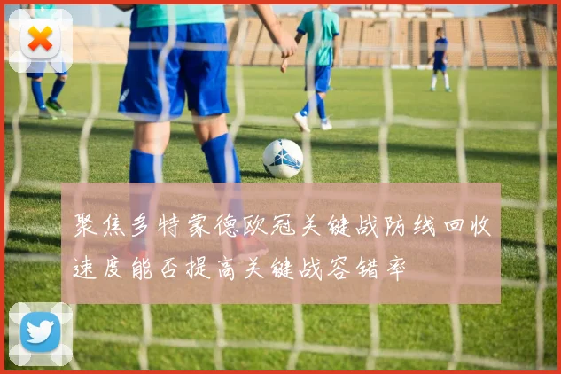 聚焦多特蒙德欧冠关键战防线回收速度能否提高关键战容错率