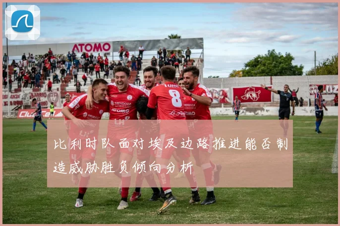 比利时队面对埃及边路推进能否制造威胁胜负倾向分析
