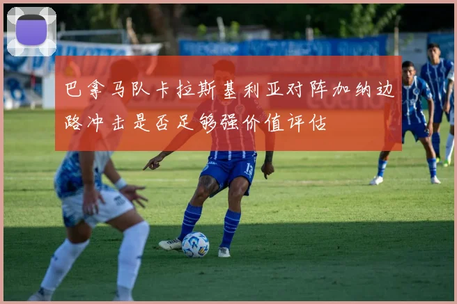 巴拿马队卡拉斯基利亚对阵加纳边路冲击是否足够强价值评估