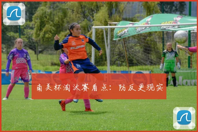 南美杯淘汰赛看点:防反更现实