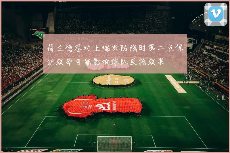 荷兰德容对上瑞典防线时第二点保护效率可能影响球队反抢效果