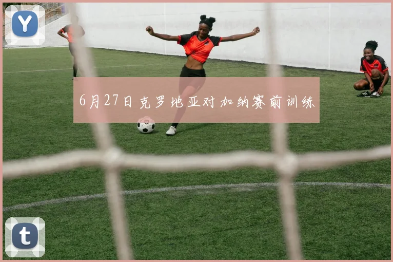 6月27日克罗地亚对加纳赛前训练