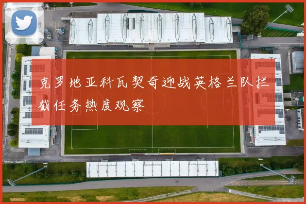 克罗地亚科瓦契奇迎战英格兰队拦截任务热度观察